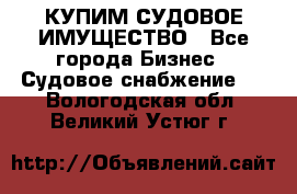 КУПИМ СУДОВОЕ ИМУЩЕСТВО - Все города Бизнес » Судовое снабжение   . Вологодская обл.,Великий Устюг г.